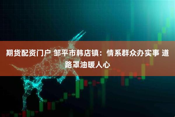 期货配资门户 邹平市韩店镇：情系群众办实事 道路罩油暖人心