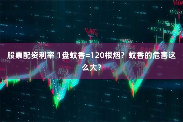 股票配资利率 1盘蚊香=120根烟？蚊香的危害这么大？