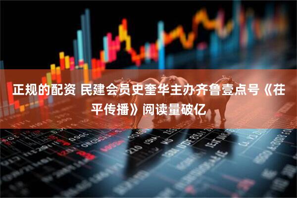 正规的配资 民建会员史奎华主办齐鲁壹点号《茌平传播》阅读量破亿