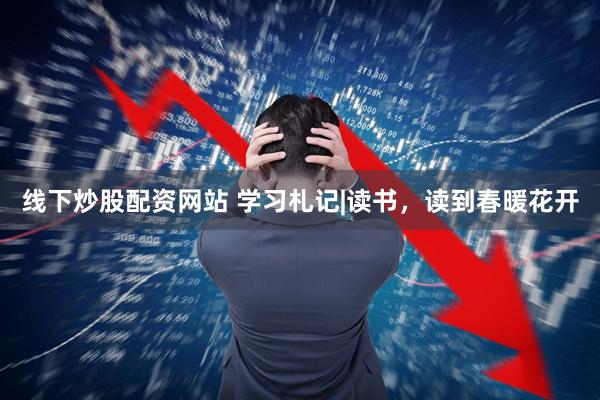 线下炒股配资网站 学习札记|读书，读到春暖花开