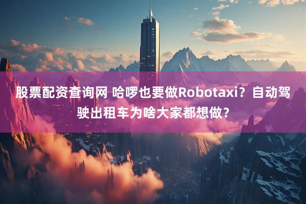 股票配资查询网 哈啰也要做Robotaxi？自动驾驶出租车为啥大家都想做？