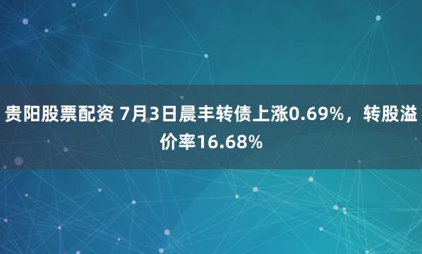 贵阳股票配资 7月3日晨丰转债上涨0.69%，转股溢价率16.68%