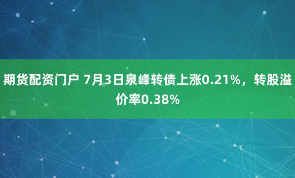 期货配资门户 7月3日泉峰转债上涨0.21%，转股溢价率0.38%