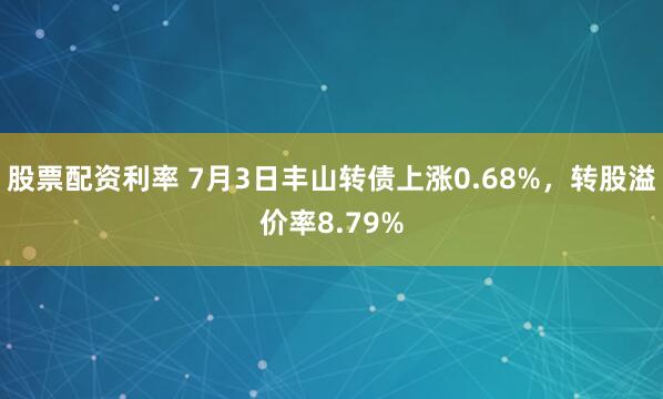 股票配资利率 7月3日丰山转债上涨0.68%，转股溢价率8.79%
