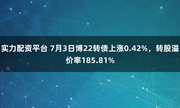 实力配资平台 7月3日博22转债上涨0.42%，转股溢价率185.81%