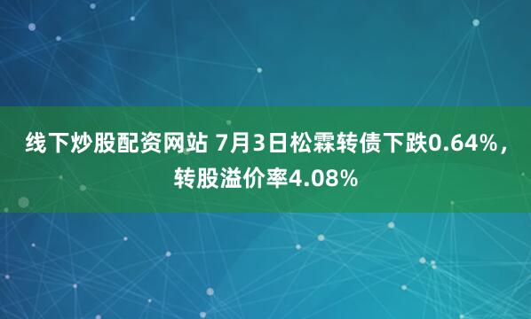 线下炒股配资网站 7月3日松霖转债下跌0.64%，转股溢价率4.08%