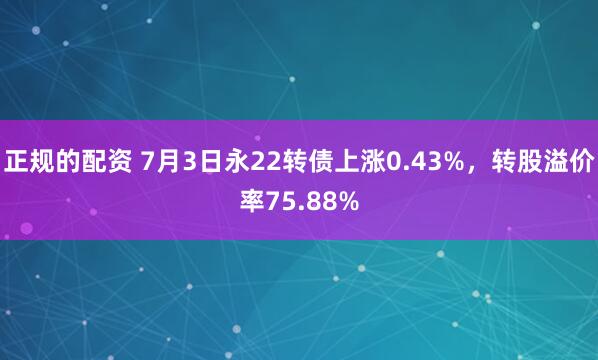正规的配资 7月3日永22转债上涨0.43%，转股溢价率75.88%