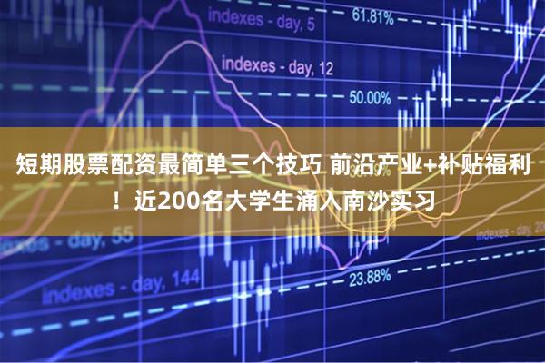 短期股票配资最简单三个技巧 前沿产业+补贴福利！近200名大学生涌入南沙实习