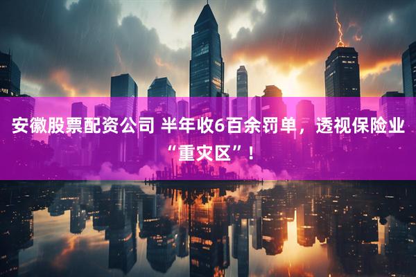 安徽股票配资公司 半年收6百余罚单，透视保险业“重灾区”！