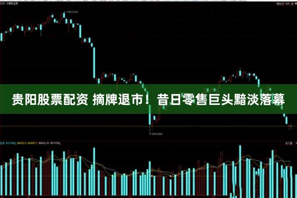 贵阳股票配资 摘牌退市！昔日零售巨头黯淡落幕