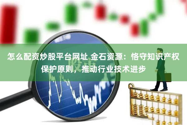 怎么配资炒股平台网址 金石资源：恪守知识产权保护原则，推动行业技术进步
