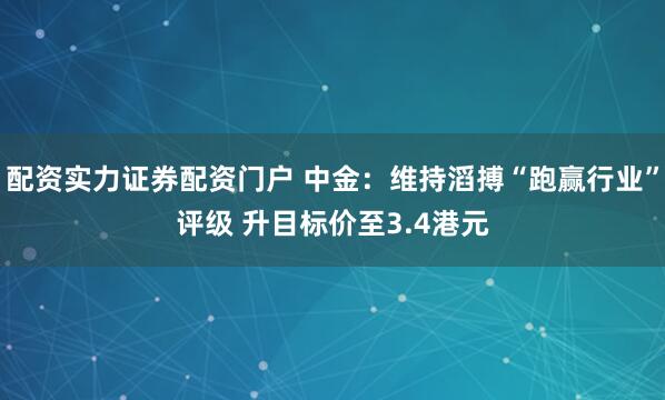 配资实力证券配资门户 中金：维持滔搏“跑赢行业”评级 升目标价至3.4港元