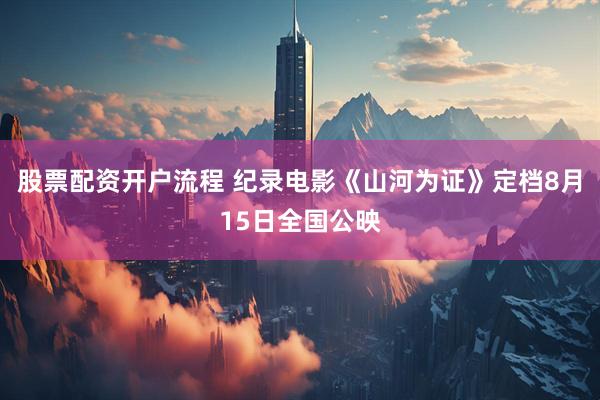 股票配资开户流程 纪录电影《山河为证》定档8月15日全国公映