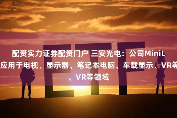 配资实力证券配资门户 三安光电：公司MiniLED已应用于电视、显示器、笔记本电脑、车载显示、VR等领域