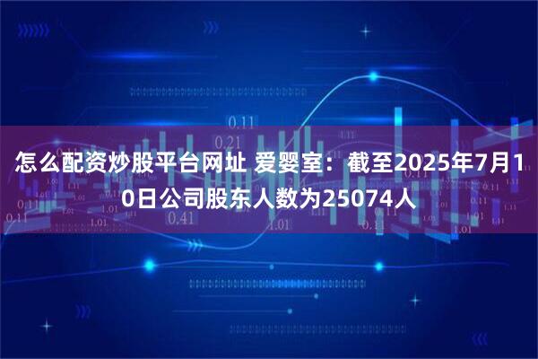 怎么配资炒股平台网址 爱婴室：截至2025年7月10日公司股东人数为25074人