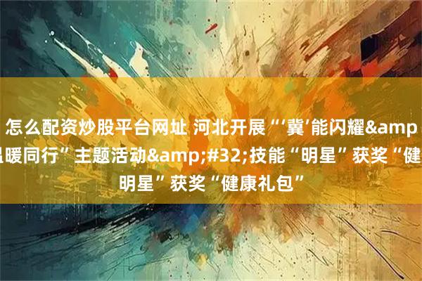 怎么配资炒股平台网址 河北开展“‘冀’能闪耀&#32;温暖同行”主题活动&#32;技能“明星”获奖“健康礼包”