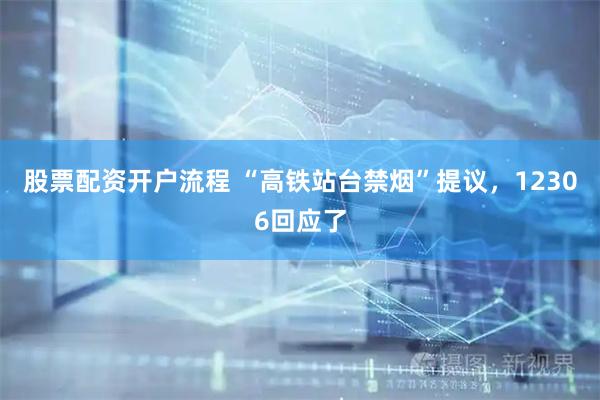 股票配资开户流程 “高铁站台禁烟”提议，12306回应了