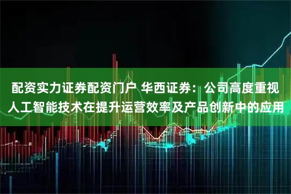 配资实力证券配资门户 华西证券：公司高度重视人工智能技术在提升运营效率及产品创新中的应用