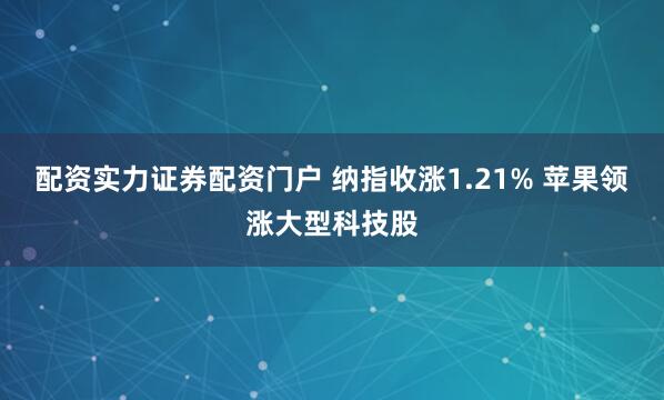 配资实力证券配资门户 纳指收涨1.21% 苹果领涨大型科技股