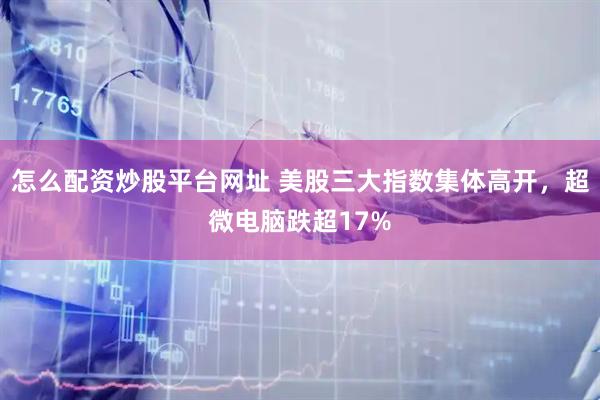 怎么配资炒股平台网址 美股三大指数集体高开，超微电脑跌超17%