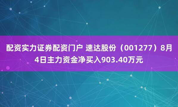 配资实力证券配资门户 速达股份（001277）8月4日主力资金净买入903.40万元