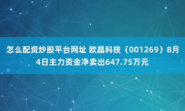 怎么配资炒股平台网址 欧晶科技（001269）8月4日主力资金净卖出647.75万元