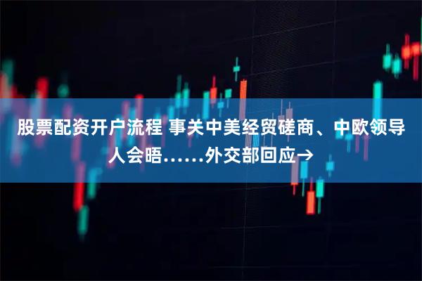 股票配资开户流程 事关中美经贸磋商、中欧领导人会晤……外交部回应→