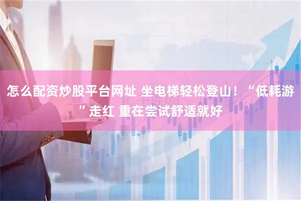 怎么配资炒股平台网址 坐电梯轻松登山！“低耗游”走红 重在尝试舒适就好