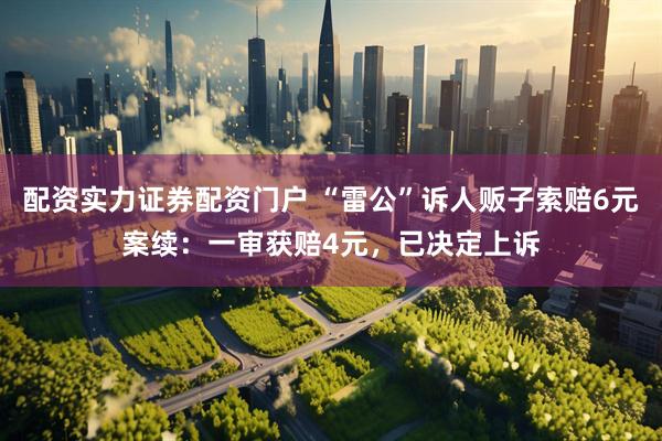 配资实力证券配资门户 “雷公”诉人贩子索赔6元案续：一审获赔4元，已决定上诉