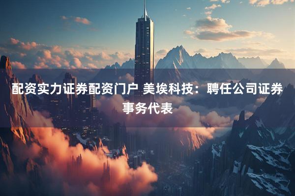 配资实力证券配资门户 美埃科技：聘任公司证券事务代表