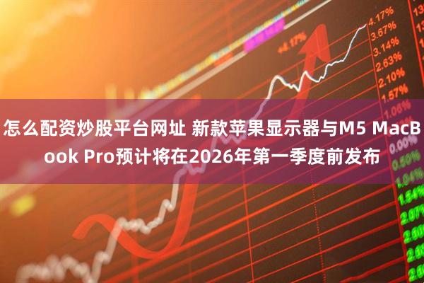 怎么配资炒股平台网址 新款苹果显示器与M5 MacBook Pro预计将在2026年第一季度前发布
