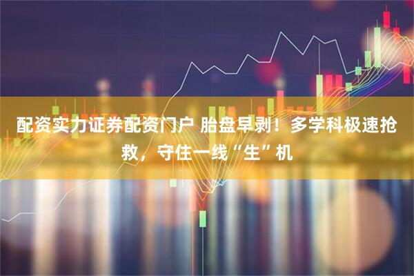 配资实力证券配资门户 胎盘早剥！多学科极速抢救，守住一线“生”机