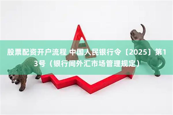 股票配资开户流程 中国人民银行令〔2025〕第13号（银行间外汇市场管理规定）