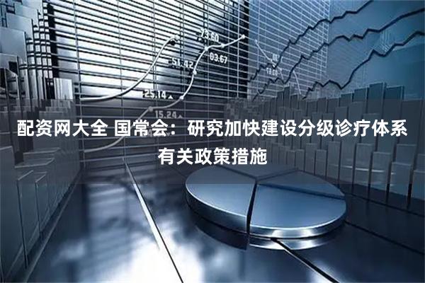 配资网大全 国常会：研究加快建设分级诊疗体系有关政策措施