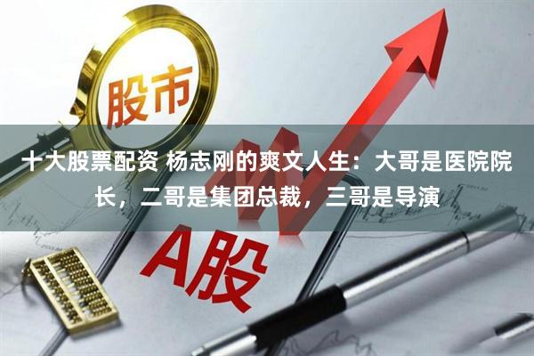 十大股票配资 杨志刚的爽文人生:大哥是医院院长,二哥是集团总裁,三哥是导演