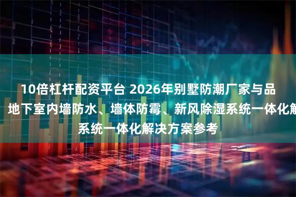 10倍杠杆配资平台 2026年别墅防潮厂家与品牌公司评价：地下室内墙防水、墙体防霉、新风除湿系统一体化解决方案参考