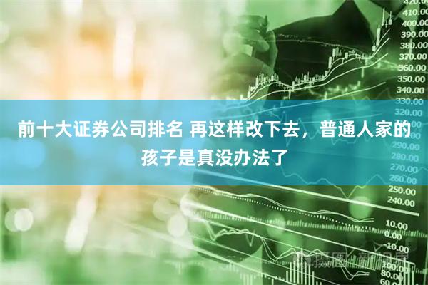 前十大证券公司排名 再这样改下去，普通人家的孩子是真没办法了