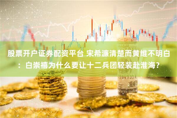 股票开户证券配资平台 宋希濂清楚而黄维不明白：白崇禧为什么要让十二兵团轻装赴淮海？