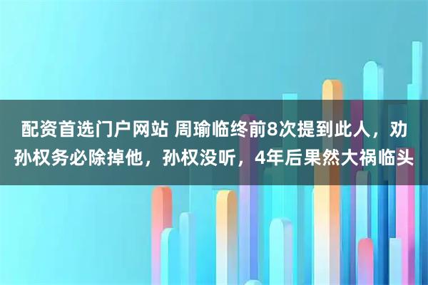 配资首选门户网站 周瑜临终前8次提到此人,劝孙权务必除掉他,孙权没听,4年后果然大祸临头
