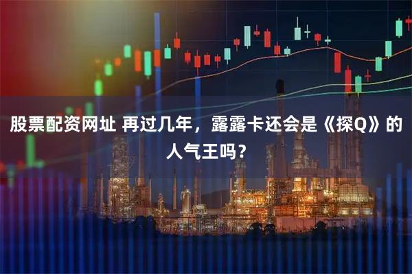 股票配资网址 再过几年，露露卡还会是《探Q》的人气王吗？