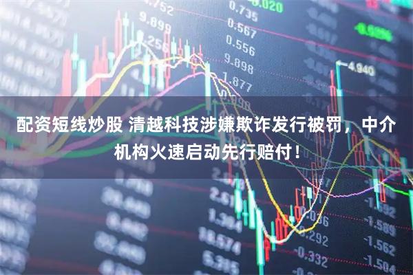 配资短线炒股 清越科技涉嫌欺诈发行被罚，中介机构火速启动先行赔付！