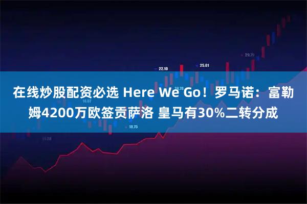 在线炒股配资必选 Here We Go！罗马诺：富勒姆4200万欧签贡萨洛 皇马有30%二转分成